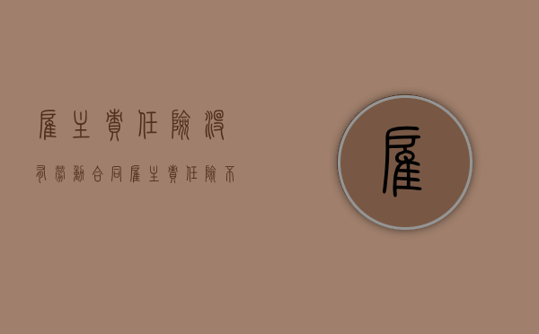 雇主责任险没有劳动合同（雇主责任险不赔误工费）