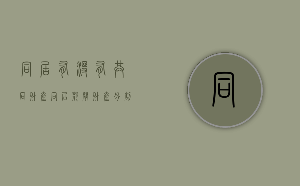 同居有没有共同财产（同居期间财产分割的法律规定）