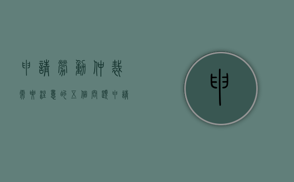 申请劳动仲裁需要注意的五个问题（申请劳动仲裁要注意哪些细节）