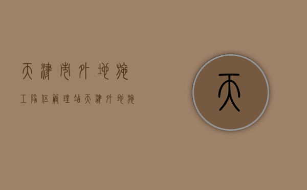 天津市外地施工队伍管理站（天津外地施工管理站）