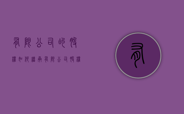有限公司的股权如何继承（有限公司股权怎么划分）