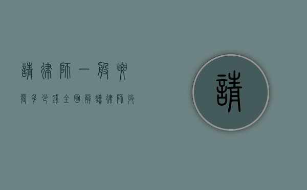 请律师一般要发多少钱？全面解读律师收费标准与影响因素
