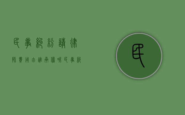 民事纠纷请律师费用由谁承担呢（民事纠纷请律师费用谁付）