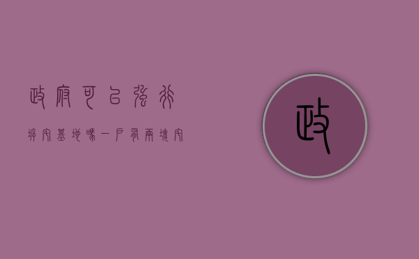 政府可以强行拆宅基地吗（一户有两块宅基地拆怎么补偿）
