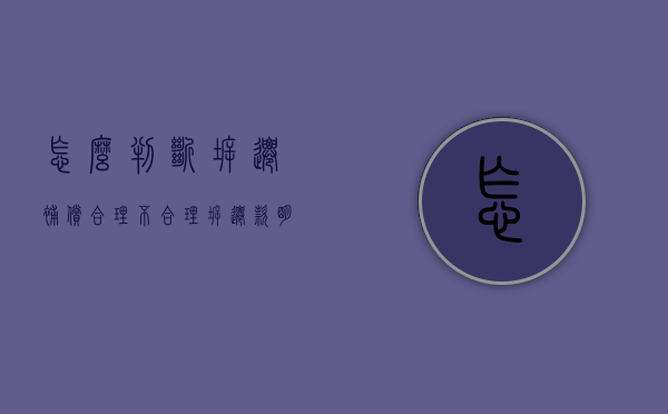 怎么判断拆迁补偿合理不合理？（拆迁款明细去哪里查?）