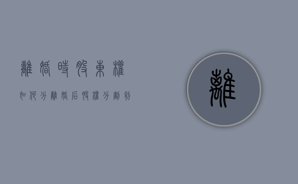 离婚时股东权如何分（离婚后股权分割判决书）