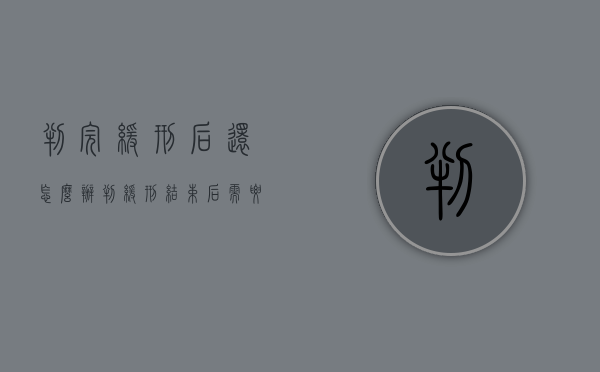 判完缓刑后还怎么办（判缓刑结束后需要怎么做）