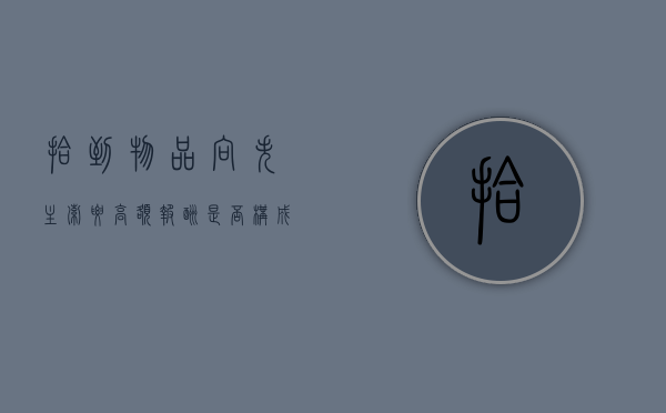拾到物品向失主索要高额报酬是否构成犯罪（拾到东西报酬合法吗）
