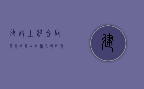 建设工程合同签订的基本步骤有哪些?（建设工程合同签订的条件）
