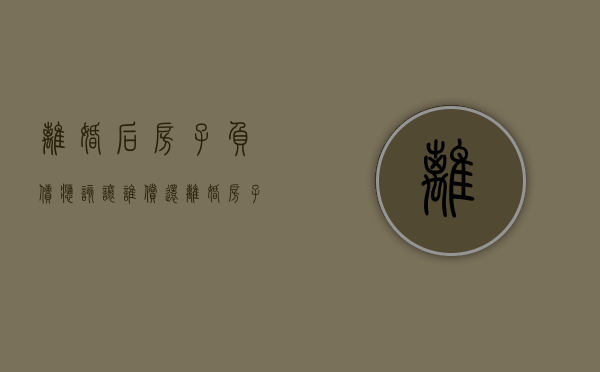 离婚后房子负债应该让谁偿还（离婚房子属于我他欠的债）