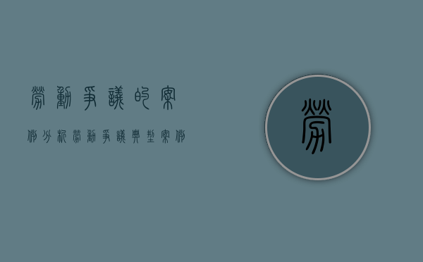 劳动争议的案例分析（劳动争议典型案例解析）