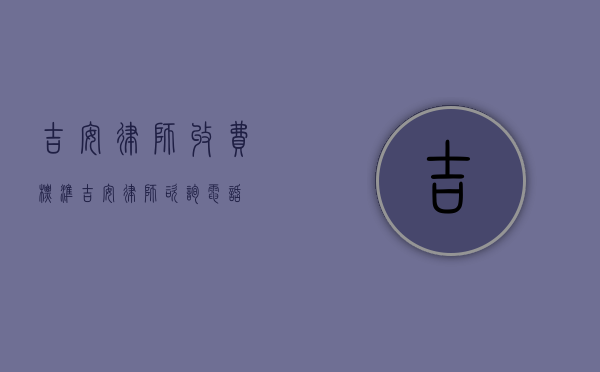 吉安律师收费标准（吉安律师咨询电话）
