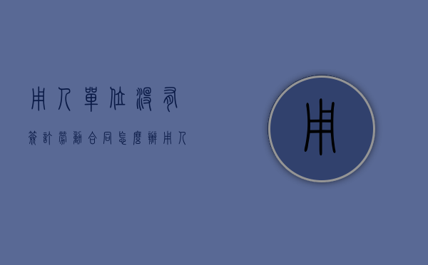 用人单位没有签订劳动合同怎么办（用人单位不签订劳动合同）