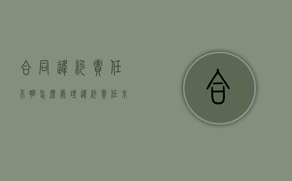 合同违约责任不明怎么处理（违约责任未明确约定按什么赔偿）