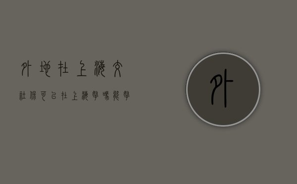 外地在上海交社保可以在上海拿吗能拿多少钱（劳动法律常识：外地在沪公司员工如何参保？）