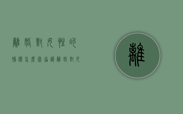 离婚对女性的补偿怎么写协议（离婚对女性的补偿有哪些）