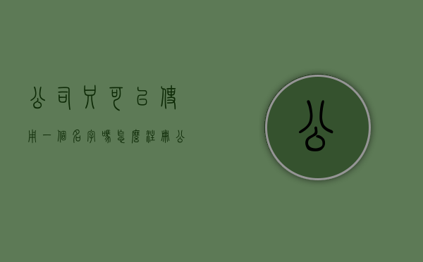 公司只可以使用一个名字吗怎么注册（公司只能使用一个名称）