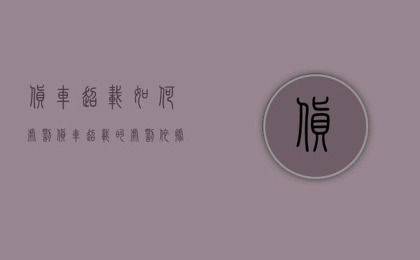 货车超载如何处罚?（货车超载的处罚依据和标准）