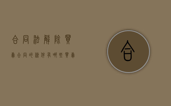合同法解除买卖合同的条件有哪些？（买卖合同解除合同赔偿标准）