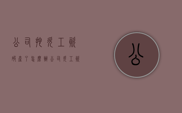 公司拖欠工资破产了怎么办？（公司欠工资破产后怎么办）