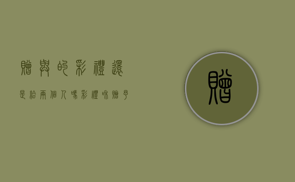 赠与的彩礼还是给两个人吗？（彩礼和赠予的区别）
