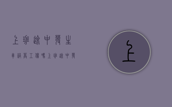 上班途中发生车祸算工伤吗（上班途中发生车祸算工伤吗?）