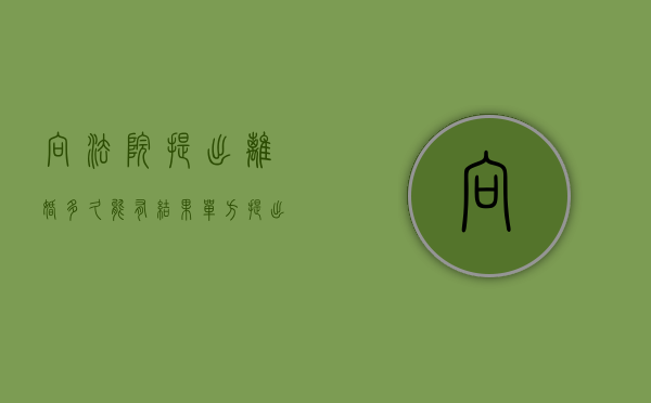 向法院提出离婚,多久能有结果（单方提出离婚在什么条件下法院可以判决离婚）