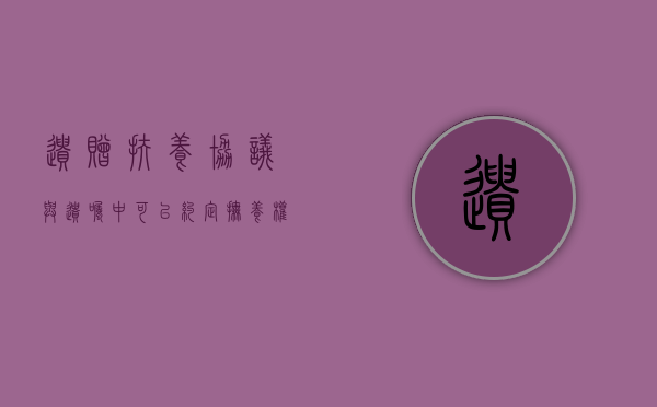 遗赠扶养协议与遗嘱中可以约定抚养权吗（遗赠扶养协议优于遗嘱吗）
