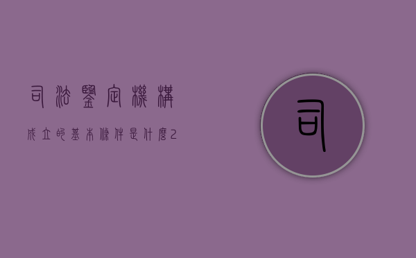 司法鉴定机构成立的基本条件是什么（2022司法鉴定机构设立申请需要哪些条件）