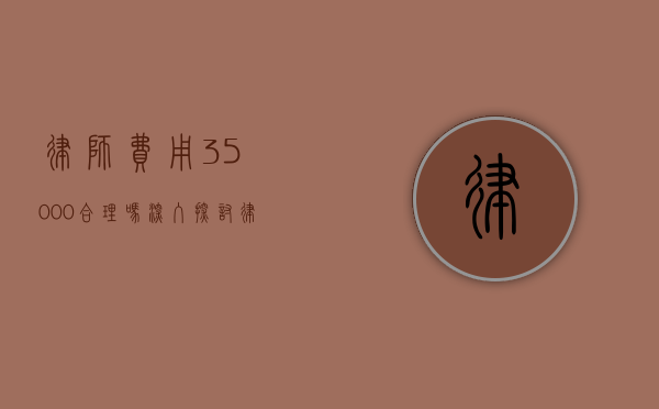 律师费用 35000 合理吗？深入探讨律师收费的合理性