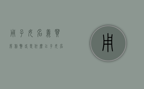 用子女名义买房利弊各是什么（以子女名义买房）