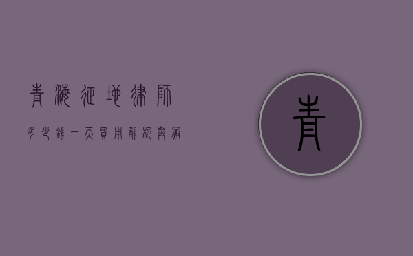 青海征地律师多少钱一天？费用解析与服务价值