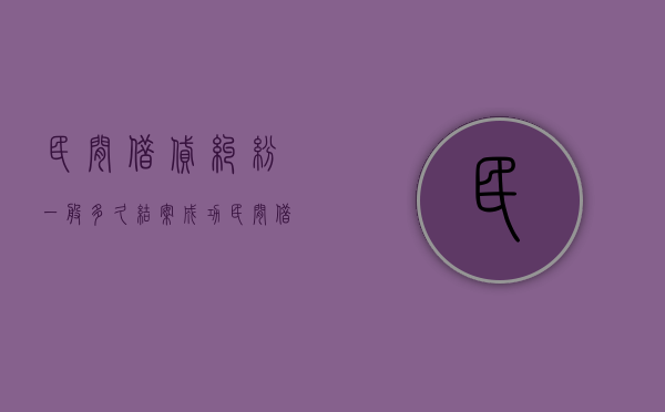 民间借贷纠纷一般多久结案成功（民间借贷纠纷多长时间结案）