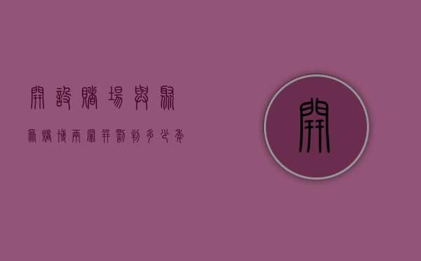 开设赌场与聚众赌博两罪并罚判多少年（开设赌场算涉恶吗）
