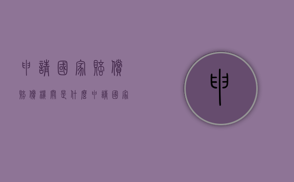 申请国家赔偿赔偿机关是什么（申请国家赔偿流程的期限）
