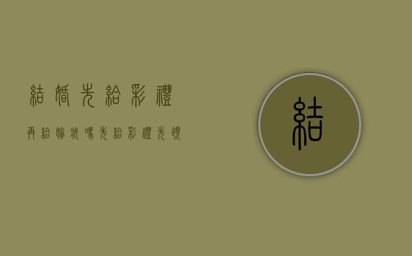 结婚先给彩礼再给嫁妆吗？（先给彩礼先领证再结婚）