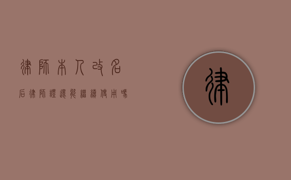 律师本人改名后，律师证还能继续使用吗？