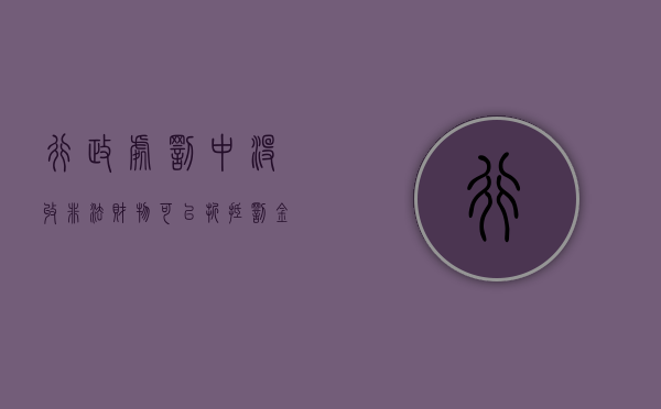 行政处罚中没收非法财物可以折抵罚金吗（行政处罚中没收非法财物可以折抵罚金吗为什么）