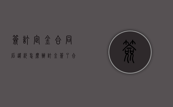 签订定金合同后违约怎么办？（订金签了合同违约）