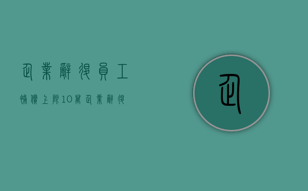 企业辞退员工补偿上限10万（企业辞退员工补偿上限1万）