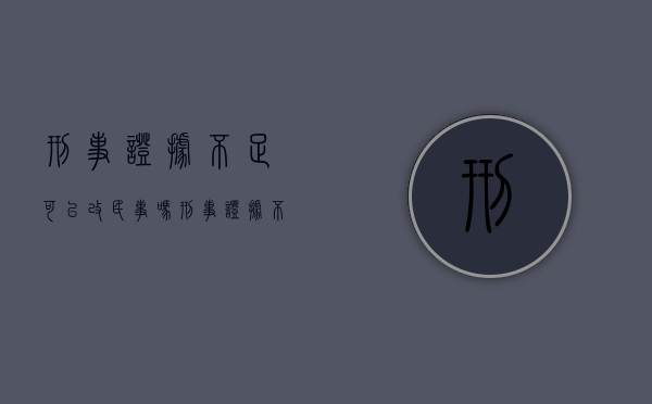 刑事证据不足可以改民事吗（刑事证据不足可以改民事吗怎么改）