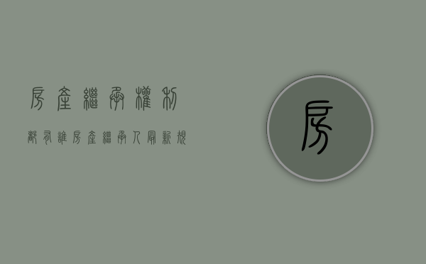 房产继承权利都有谁（房产继承人最新规定）
