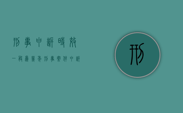 刑事申诉时效一般为几年（刑事案件申诉期是多长时间）