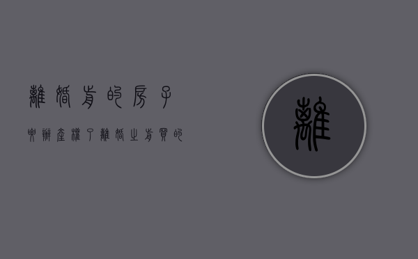 离婚前的房子要办产权了（离婚之前买的房子房产证没办理）