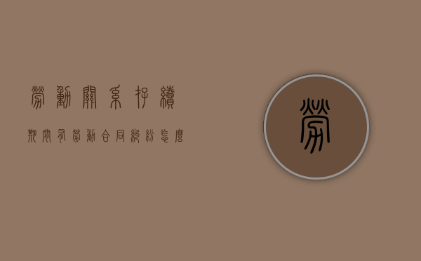 劳动关系存续期间有劳动合同纠纷怎么办（双方劳动关系存续期间）