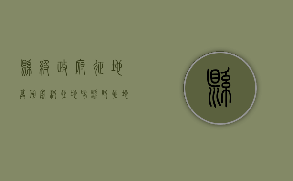 县级政府征地算国家级征地吗（县级征地合法吗）