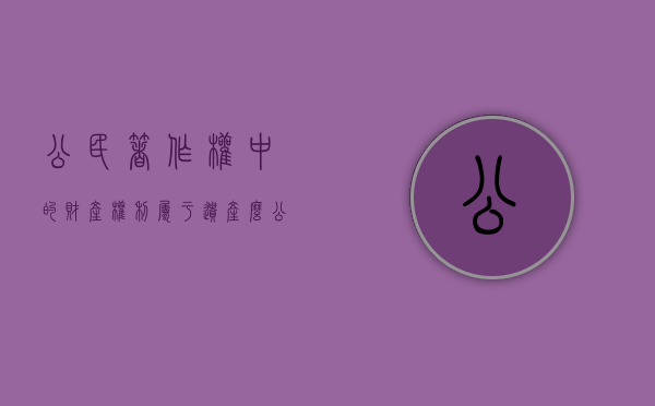 公民著作权中的财产权利属于遗产么（公民著作权中的财产权利属于遗产么）