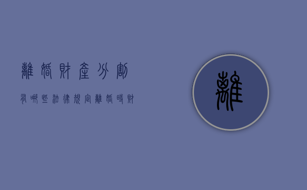 离婚财产分割有哪些法律规定（离婚时财产分配的原则以及相关的法律规定）