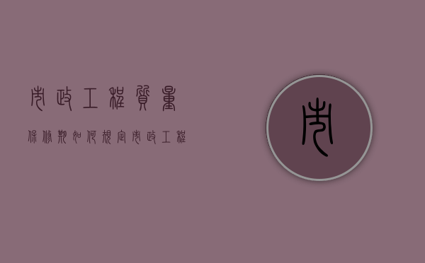 市政工程质量保修期如何规定？（市政工程保修年限规定）
