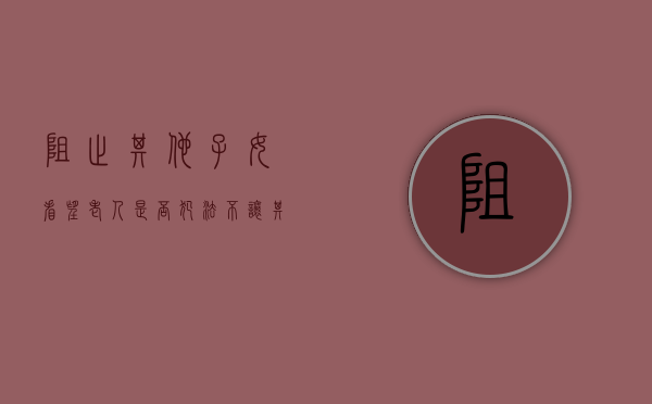 阻止其他子女看望老人是否犯法（不让其他子女探视老人）